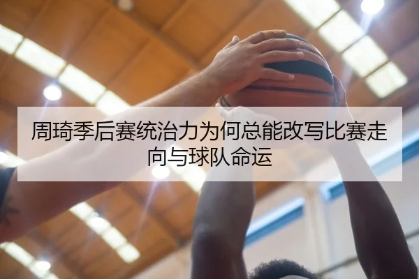 周琦季后赛统治力为何总能改写比赛走向与球队命运